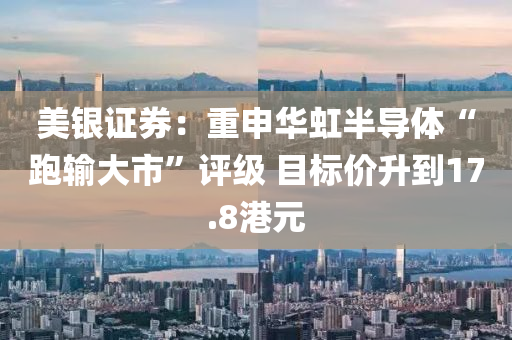 美(mei)銀證(zheng)券(quan)：重申華(hua)虹(hong)半(ban)導體(ti)“跑輸(shu)大市(shi)”評級(ji) 目(mu)標(biao)價陞(sheng)到(dao)17.8港元(yuan)