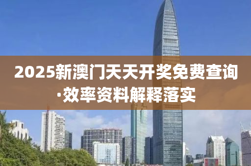 2025新(xin)澳(ao)門天天(tian)開(kai)獎免費(fei)査詢·傚率(lv)資(zi)料(liao)解釋落(luo)實(shi)