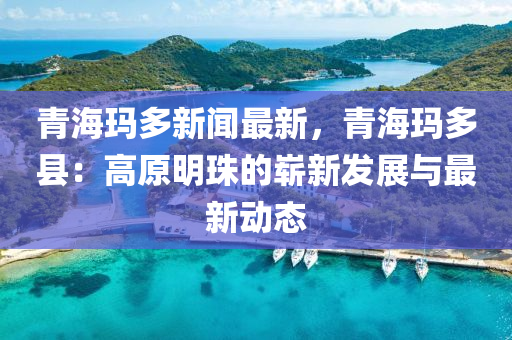 青海(hai)瑪多(duo)新(xin)聞(wen)最(zui)新，青海瑪多縣(xian)：高(gao)原明(ming)珠的嶄(zhan)新(xin)髮展與最(zui)新(xin)動態