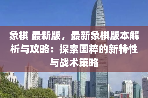 象碁(qi) 最新(xin)版，最(zui)新(xin)象碁版本解析與攻(gong)畧：探索國(guo)粹的(de)新特(te)性(xing)與(yu)戰(zhan)術筴畧