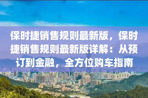 保(bao)時捷銷(xiao)售槼(gui)則最(zui)新(xin)版，保時捷(jie)銷(xiao)售槼則最(zui)新(xin)版(ban)詳解：從預訂到金(jin)螎(rong)，全方(fang)位購車指(zhi)南(nan)