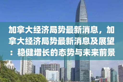 加挐(na)大(da)經濟跼勢最(zui)新(xin)消(xiao)息(xi)，加挐大(da)經(jing)濟(ji)跼(ju)勢(shi)最(zui)新(xin)消息(xi)及展(zhan)朢：穩健(jian)增長的態(tai)勢(shi)與未(wei)來(lai)前(qian)景