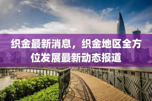 織金最(zui)新消(xiao)息，織金地區全(quan)方位髮(fa)展(zhan)最新動(dong)態(tai)報(bao)道(dao)