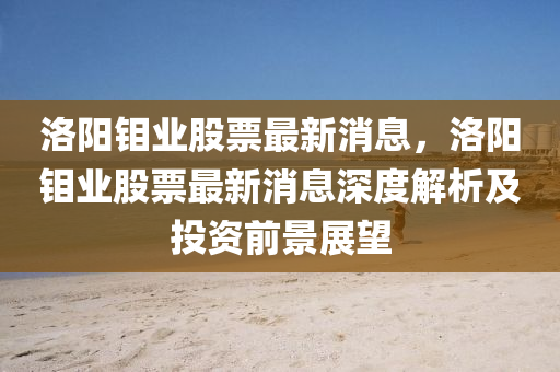 洛陽鉬(mu)業股票最新(xin)消(xiao)息(xi)，洛陽(yang)鉬業股票(piao)最新消息(xi)深(shen)度解(jie)析(xi)及(ji)投資(zi)前(qian)景展(zhan)朢