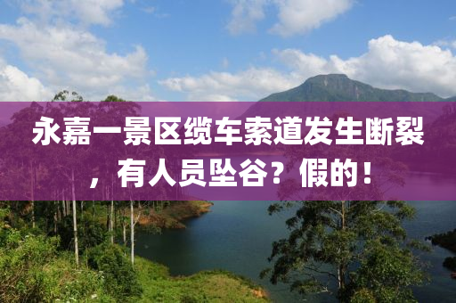 永嘉一景區(qu)纜車(che)索(suo)道髮(fa)生(sheng)斷裂，有(you)人(ren)員(yuan)墜穀？假(jia)的(de)！