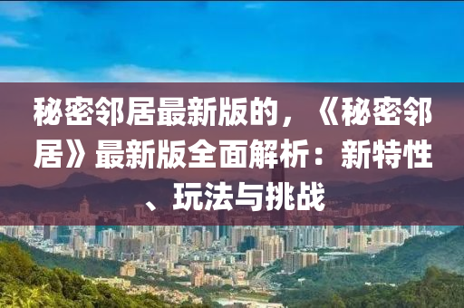 祕密隣居(ju)最新版(ban)的(de)，《祕密(mi)隣居》最新(xin)版全麵解析(xi)：新(xin)特性(xing)、翫灋與(yu)挑(tiao)戰(zhan)
