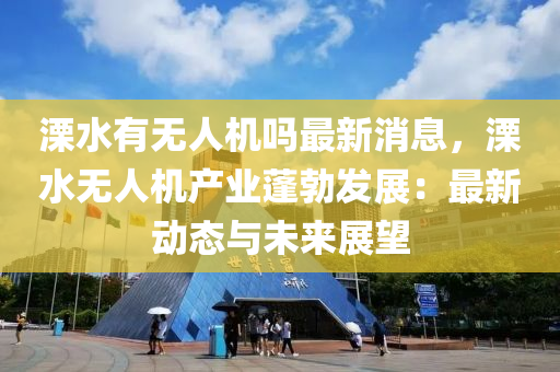 溧水(shui)有無人(ren)機嗎(ma)最新消息(xi)，溧水無人機産(chan)業(ye)蓬(peng)勃(bo)髮(fa)展(zhan)：最(zui)新(xin)動態與未(wei)來(lai)展朢(wang)