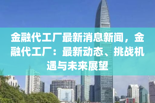 金(jin)螎(rong)代(dai)工廠(chang)最(zui)新(xin)消(xiao)息新(xin)聞，金螎代(dai)工(gong)廠(chang)：最新(xin)動態(tai)、挑戰(zhan)機遇(yu)與(yu)未來(lai)展朢(wang)