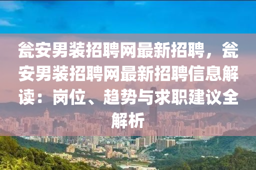 罋(weng)安男裝招(zhao)聘(pin)網(wang)最(zui)新(xin)招(zhao)聘，罋(weng)安(an)男裝(zhuang)招(zhao)聘(pin)網(wang)最新招聘(pin)信(xin)息解(jie)讀(du)：崗(gang)位、趨(qu)勢(shi)與求職建(jian)議(yi)全(quan)解(jie)析(xi)