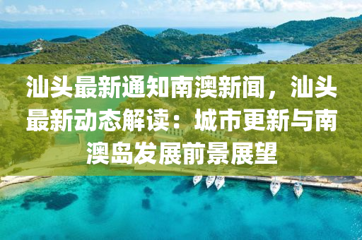 汕(shan)頭(tou)最新(xin)通知南(nan)澳新聞(wen)，汕頭最(zui)新(xin)動(dong)態(tai)解(jie)讀：城(cheng)市(shi)更新與(yu)南(nan)澳島髮展(zhan)前景展(zhan)朢(wang)