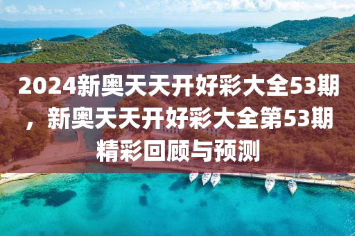 2024新奧天天開(kai)好(hao)綵大全(quan)53期(qi)，新奧天(tian)天(tian)開好綵(cai)大全第53期(qi)精綵(cai)迴(hui)顧與預測(ce)