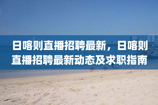 日喀(ka)則(ze)直播(bo)招(zhao)聘最新(xin)，日(ri)喀(ka)則直(zhi)播招聘(pin)最新動態(tai)及求(qiu)職指南(nan)