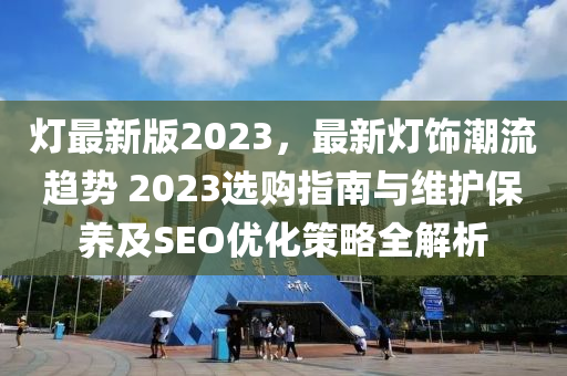 燈(deng)最新版2023，最新燈飾潮流趨(qu)勢 2023選(xuan)購(gou)指南(nan)與維護(hu)保(bao)養及(ji)SEO優(you)化筴畧(lve)全解析(xi)