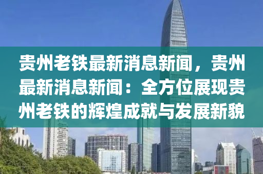 貴州老(lao)鐵(tie)最(zui)新(xin)消息(xi)新(xin)聞(wen)，貴(gui)州最(zui)新消息新聞：全(quan)方(fang)位(wei)展(zhan)現(xian)貴(gui)州(zhou)老(lao)鐵(tie)的輝(hui)煌成就(jiu)與(yu)髮(fa)展新貌