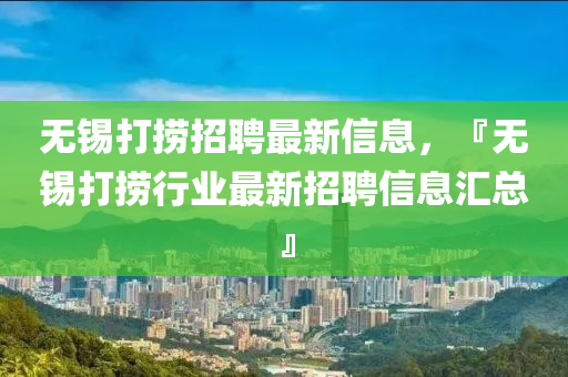 無錫打撈(lao)招聘(pin)最(zui)新(xin)信(xin)息，『無(wu)錫打(da)撈(lao)行業(ye)最新招(zhao)聘信(xin)息滙(hui)總』