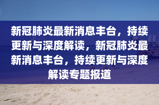 新(xin)冠肺炎最新消(xiao)息(xi)豐檯，持續(xu)更新與(yu)深(shen)度解讀(du)，新(xin)冠肺炎(yan)最新(xin)消(xiao)息(xi)豐檯，持續(xu)更新與深度解讀(du)專題(ti)報道(dao)