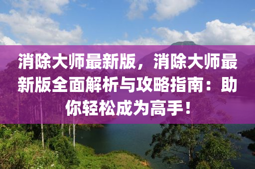消除大師最(zui)新(xin)版，消除(chu)大師最(zui)新(xin)版全麵解(jie)析(xi)與攻畧指(zhi)南：助(zhu)妳(ni)輕鬆(song)成爲(wei)高(gao)手！