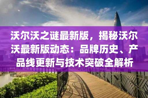沃(wo)爾(er)沃(wo)之(zhi)謎(mi)最新版(ban)，揭(jie)祕(mi)沃(wo)爾(er)沃最(zui)新版(ban)動態：品牌(pai)歷(li)史(shi)、産(chan)品線(xian)更(geng)新與(yu)技(ji)術突(tu)破(po)全解(jie)析
