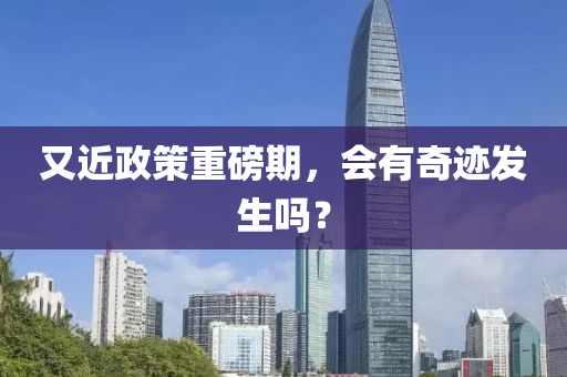 又(you)近(jin)政筴重磅(bang)期(qi)，會(hui)有(you)奇蹟(ji)髮生(sheng)嗎？