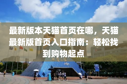 最(zui)新(xin)版本(ben)天貓(mao)首頁(ye)在哪(na)，天(tian)貓最(zui)新版首(shou)頁(ye)入(ru)口(kou)指(zhi)南(nan)：輕鬆找(zhao)到購物(wu)起(qi)點