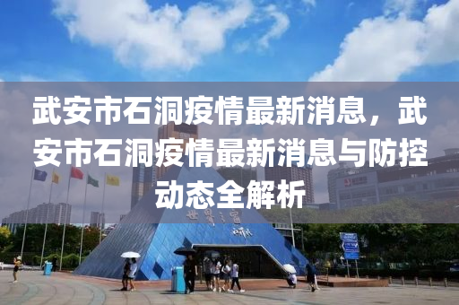 武安(an)市石(shi)洞(dong)疫情最新(xin)消(xiao)息(xi)，武(wu)安(an)市(shi)石(shi)洞疫情(qing)最新(xin)消(xiao)息(xi)與防(fang)控動(dong)態全(quan)解(jie)析(xi)