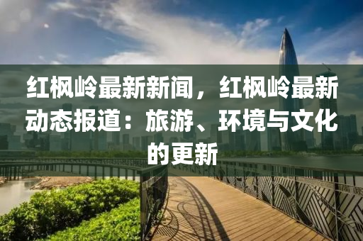 紅楓(feng)嶺(ling)最(zui)新(xin)新聞，紅楓(feng)嶺(ling)最(zui)新動態(tai)報(bao)道(dao)：旅(lv)遊、環(huan)境與文(wen)化(hua)的更新(xin)