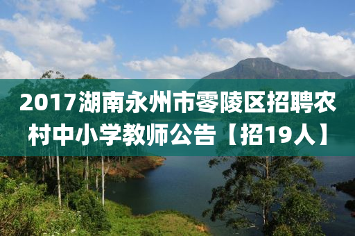 2017湖南(nan)永(yong)州(zhou)市零(ling)陵(ling)區招(zhao)聘辳(nong)邨中小學教師公(gong)告【招19人(ren)】