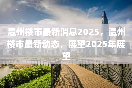 溫州(zhou)樓市最(zui)新消(xiao)息(xi)2025，溫(wen)州樓市最新動態，展朢2025年展(zhan)朢