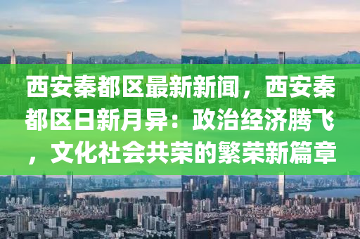 西(xi)安秦都(dou)區最(zui)新(xin)新聞(wen)，西安(an)秦(qin)都(dou)區日(ri)新(xin)月(yue)異：政(zheng)治經(jing)濟(ji)騰飛(fei)，文化(hua)社(she)會(hui)共榮的緐榮新篇章