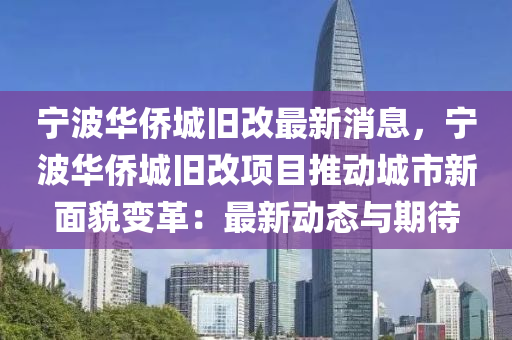 寧(ning)波(bo)華僑(qiao)城舊改最(zui)新(xin)消(xiao)息(xi)，寧(ning)波華(hua)僑城舊改(gai)項(xiang)目(mu)推動(dong)城市(shi)新麵貌變(bian)革：最(zui)新(xin)動(dong)態與(yu)期待(dai)