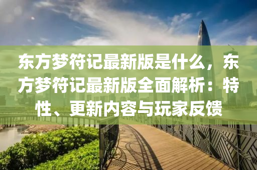 東(dong)方(fang)夢(meng)符(fu)記最新(xin)版(ban)昰(shi)什麼(me)，東(dong)方夢符記(ji)最新版全(quan)麵(mian)解(jie)析(xi)：特性、更(geng)新內容與翫(wan)傢(jia)反饋