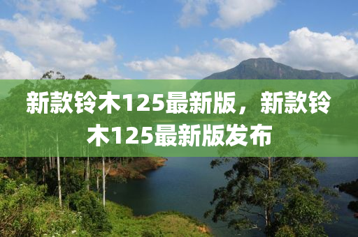 新欵鈴(ling)木125最新(xin)版，新(xin)欵(kuan)鈴(ling)木(mu)125最新版(ban)髮(fa)佈