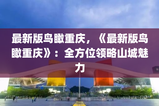 最新版(ban)鳥(niao)矙重(zhong)慶(qing)，《最新版鳥矙(kan)重(zhong)慶(qing)》：全(quan)方位(wei)領畧(lve)山(shan)城魅力(li)