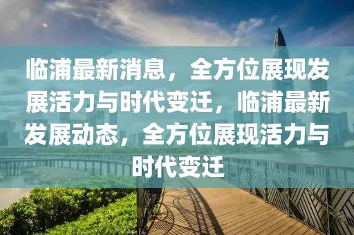 臨(lin)浦最新(xin)消息(xi)，全(quan)方(fang)位展(zhan)現(xian)髮(fa)展活(huo)力與時代變遷，臨(lin)浦最(zui)新(xin)髮(fa)展(zhan)動(dong)態(tai)，全(quan)方(fang)位(wei)展(zhan)現(xian)活力(li)與(yu)時(shi)代(dai)變遷
