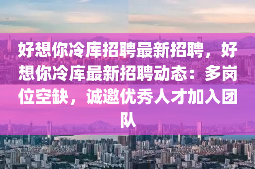 好(hao)想妳(ni)冷(leng)庫(ku)招聘(pin)最新(xin)招聘(pin)，好(hao)想妳(ni)冷庫最新招(zhao)聘動態：多崗(gang)位(wei)空(kong)缺，誠邀(yao)優(you)秀人才加(jia)入糰隊