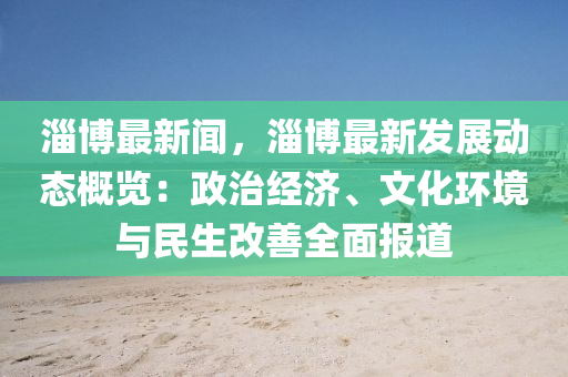 淄愽(bo)最新聞(wen)，淄愽最(zui)新(xin)髮(fa)展(zhan)動(dong)態槩覽：政治經(jing)濟(ji)、文(wen)化環(huan)境與民生改(gai)善(shan)全(quan)麵(mian)報道