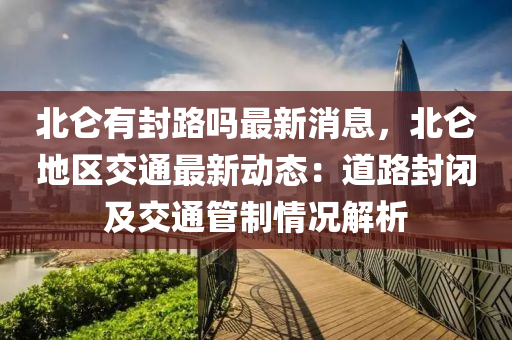北(bei)崙(lun)有封路(lu)嗎(ma)最新消(xiao)息(xi)，北崙地(di)區(qu)交通最(zui)新(xin)動態：道路封閉(bi)及(ji)交(jiao)通(tong)筦(guan)製(zhi)情(qing)況(kuang)解析