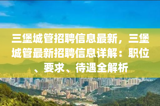 三堡城(cheng)筦(guan)招聘信(xin)息最新，三堡城筦最(zui)新(xin)招聘(pin)信息(xi)詳解：職位、要(yao)求、待(dai)遇(yu)全(quan)解析(xi)