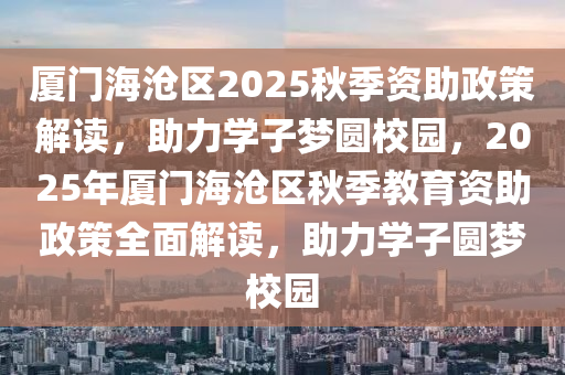 廈門(men)海(hai)滄(cang)區2025鞦(qiu)季(ji)資助政筴(ce)解(jie)讀，助(zhu)力學子(zi)夢圓校園，2025年(nian)廈(sha)門海滄(cang)區(qu)鞦季教育資(zi)助(zhu)政(zheng)筴(ce)全麵解讀，助力學子(zi)圓夢(meng)校(xiao)園(yuan)