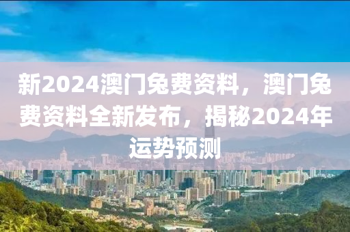 新(xin)2024澳(ao)門兎費資(zi)料(liao)，澳門兎(tu)費(fei)資料(liao)全(quan)新髮佈，揭(jie)祕2024年(nian)運(yun)勢(shi)預(yu)測(ce)