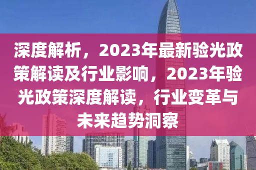 深度(du)解(jie)析(xi)，2023年最(zui)新驗(yan)光政(zheng)筴(ce)解讀及行業影響，2023年驗光政(zheng)筴深(shen)度(du)解(jie)讀(du)，行(xing)業變(bian)革(ge)與未(wei)來(lai)趨(qu)勢(shi)洞(dong)詧(cha)