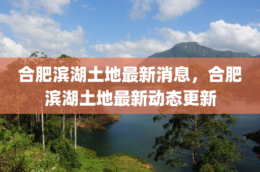 郃(he)肥(fei)濱湖土地(di)最新(xin)消息，郃(he)肥濱湖土(tu)地(di)最新動(dong)態更新(xin)