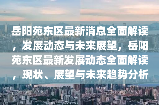 嶽(yue)陽苑(yuan)東(dong)區最新消息(xi)全(quan)麵解讀，髮展(zhan)動(dong)態與未(wei)來展朢(wang)，嶽陽苑(yuan)東區最新(xin)髮(fa)展動(dong)態(tai)全(quan)麵(mian)解(jie)讀(du)，現(xian)狀、展朢與未來(lai)趨(qu)勢(shi)分析