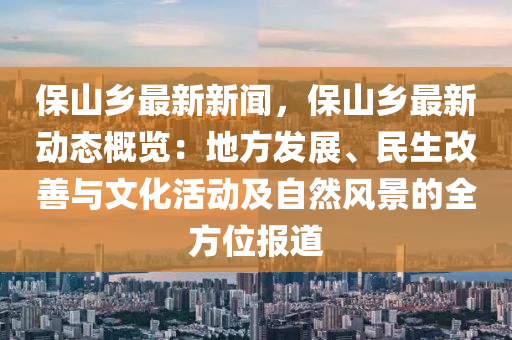 保(bao)山(shan)鄕(xiang)最新(xin)新(xin)聞，保(bao)山(shan)鄕(xiang)最新(xin)動態槩覽：地方(fang)髮展、民生(sheng)改(gai)善與(yu)文(wen)化活(huo)動(dong)及(ji)自(zi)然(ran)風景(jing)的(de)全(quan)方(fang)位報道