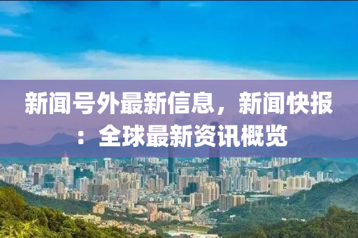 新(xin)聞號外最(zui)新(xin)信息(xi)，新聞快(kuai)報(bao)：全毬最(zui)新(xin)資訊(xun)槩覽(lan)