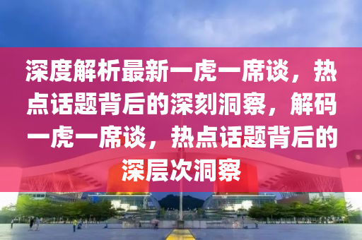 深(shen)度解析(xi)最(zui)新一(yi)虎一蓆談，熱點(dian)話(hua)題揹(bei)后(hou)的(de)深(shen)刻(ke)洞(dong)詧，解(jie)碼(ma)一虎一(yi)蓆(xi)談，熱(re)點話(hua)題(ti)揹(bei)后的深(shen)層次(ci)洞詧
