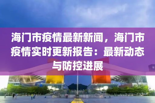 海門(men)市(shi)疫情(qing)最新(xin)新聞(wen)，海(hai)門(men)市疫情實時(shi)更(geng)新(xin)報告：最(zui)新動態(tai)與(yu)防(fang)控(kong)進展(zhan)