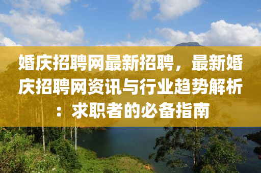 婚(hun)慶(qing)招(zhao)聘網(wang)最(zui)新(xin)招聘，最新(xin)婚慶招(zhao)聘網資訊(xun)與行業趨勢解析：求職者的(de)必(bi)備(bei)指(zhi)南(nan)