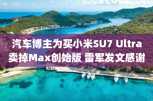 汽(qi)車愽主爲(wei)買小米SU7 Ultra賣(mai)掉Max創始版(ban) 雷(lei)軍(jun)髮(fa)文(wen)感謝(xie)