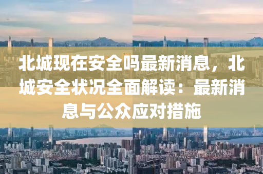 北(bei)城(cheng)現(xian)在(zai)安(an)全(quan)嗎最(zui)新消(xiao)息(xi)，北(bei)城(cheng)安(an)全狀況(kuang)全麵(mian)解(jie)讀：最(zui)新(xin)消息(xi)與(yu)公(gong)衆應對(dui)措施